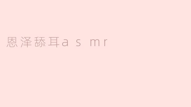 体验“恩泽舔耳ASMR”：宁静与放松的声音之旅