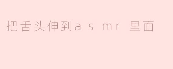 把舌头伸到asmr里面