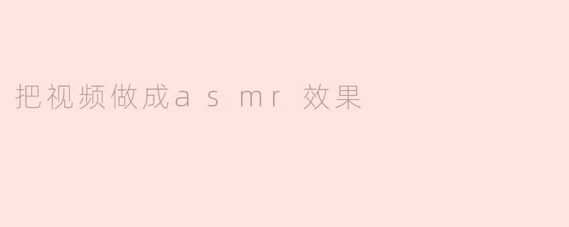 ### 如何将视频制作成ASMR效果，带来宁静体验