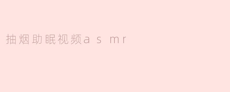 探索“抽烟助眠”ASMR视频：放松与沉静的体验