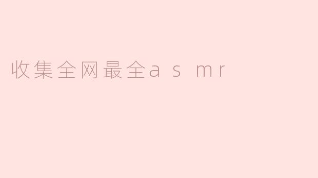 如何收集全网最全的ASMR资源？**