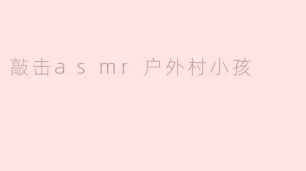 敲击asmr户外村小孩