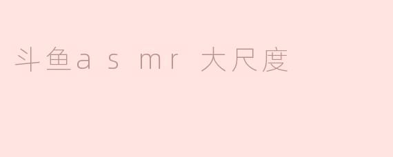 斗鱼ASMR大尺度：听觉与感官的极限挑战