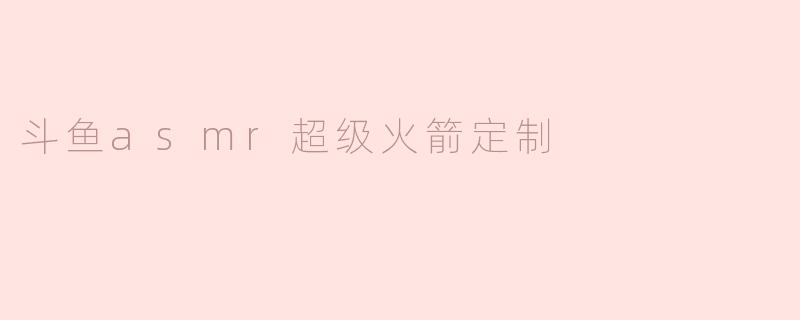 斗鱼asmr超级火箭定制