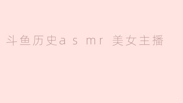 斗鱼历史asmr美女主播