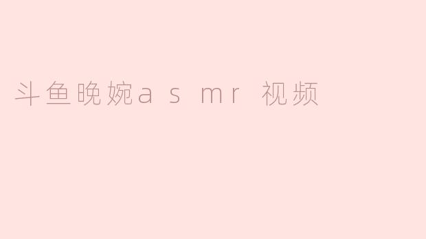 ### 斗鱼晚婉ASMR视频：温柔细语中的治愈之声