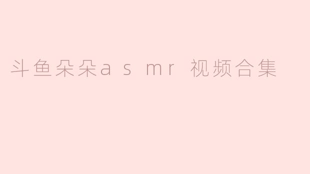 斗鱼朵朵asmr视频合集