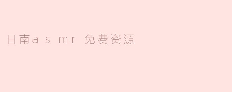 日南ASMR免费资源在哪里可以找到？