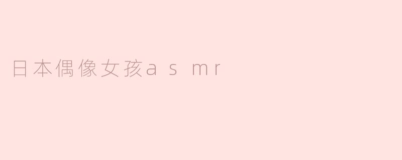 ### 探索日本偶像女孩ASMR的迷人世界