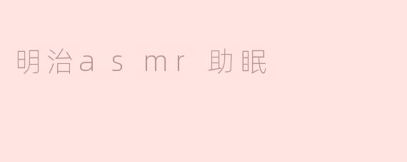 明治ASMR助眠是怎样的一种体验？**