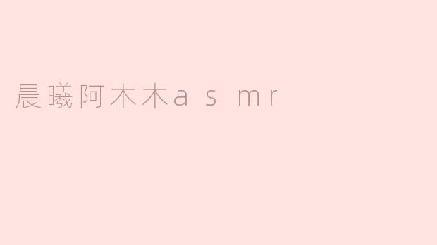 ### 晨曦阿木木ASMR：唤醒内心的宁静