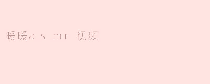 沉浸在“暖暖ASMR视频”的宁静世界