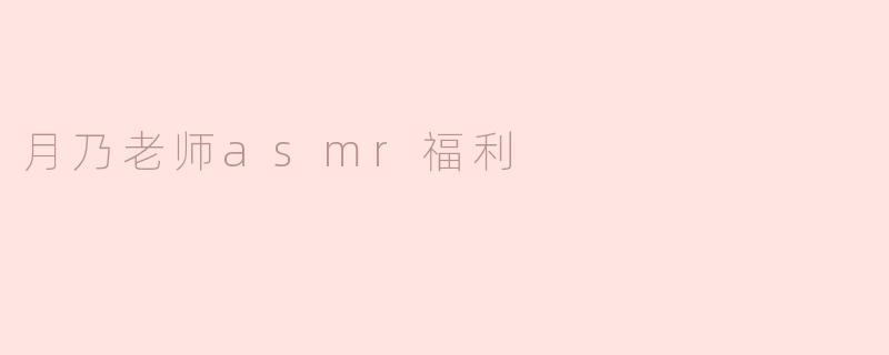 月乃老师的ASMR福利有哪些特别之处？**  **
