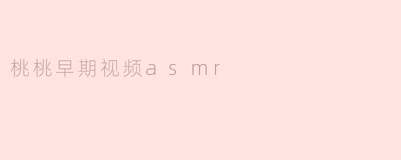 桃桃早期视频ASMR：沉浸在声音的治愈力量中