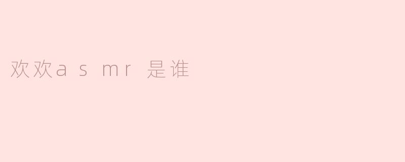 ### 欢欢ASMR是谁？