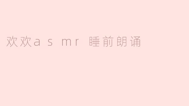 欢欢ASMR睡前朗诵的内容通常是什么？  