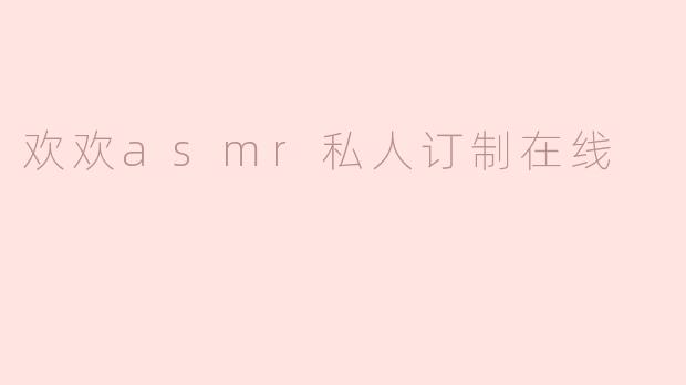 欢欢ASMR私人订制在线服务是怎样的？