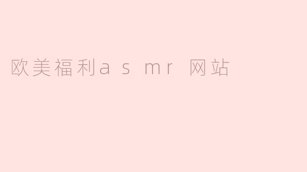 探索欧美福利ASMR网站的魅力