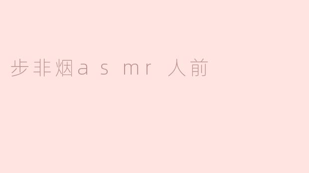 步非烟在asmr人前表现如何？