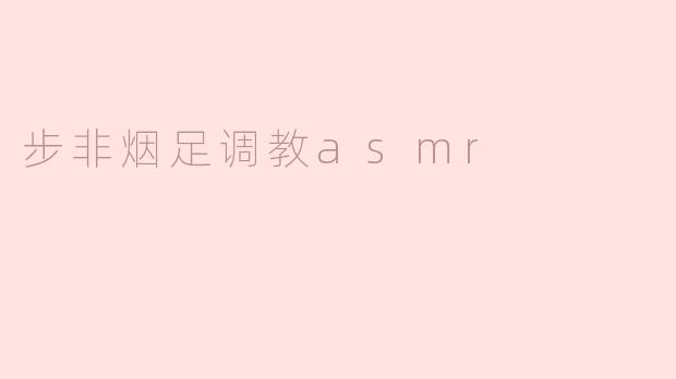 步非烟与ASMR调教——沉浸于耳边的宁静艺术