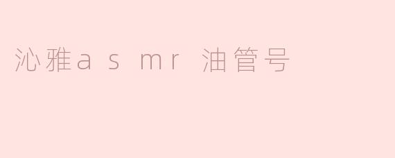 沁雅ASMR油管号主要分享哪些内容？**