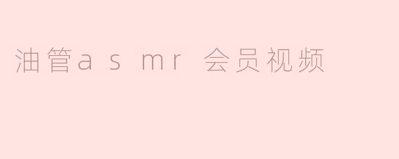 油管上的ASMR会员视频有什么独特之处？