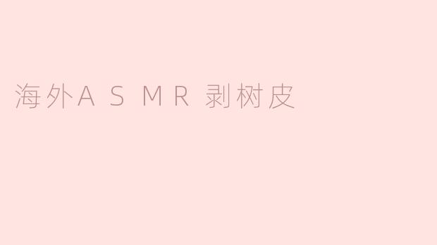 海外ASMR剥树皮