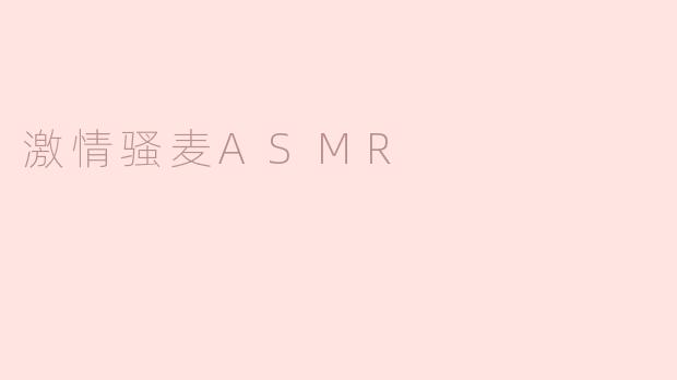 什么是激情骚麦ASMR，它有哪些独特的魅力？