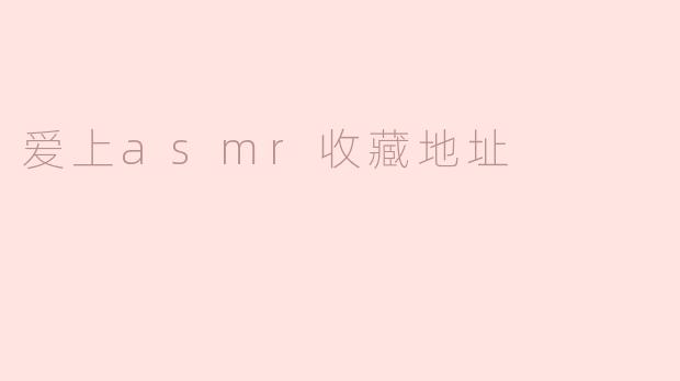为什么我越来越爱上ASMR，并且想收藏相关的内容？****