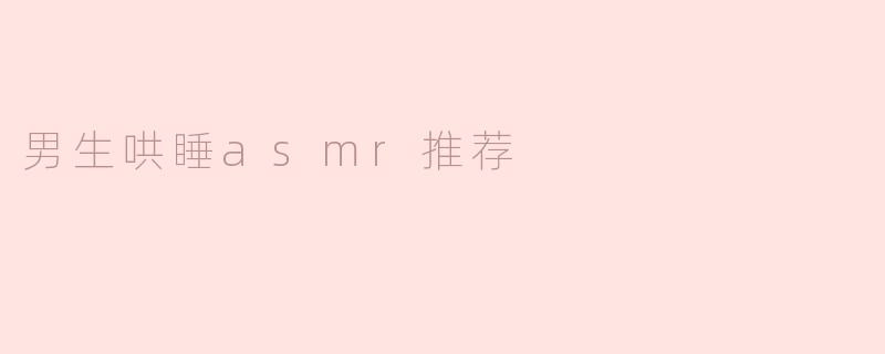 ### 男生哄睡ASMR推荐：助你进入甜美梦乡的声音