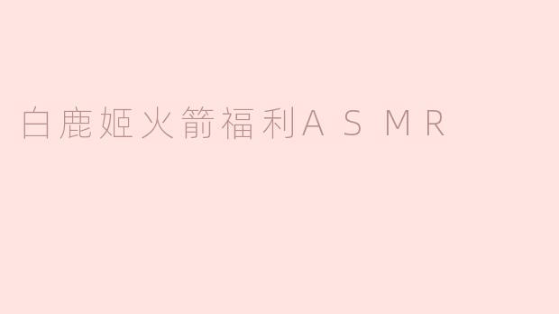 探索“白鹿姬火箭福利ASMR”的奇妙世界