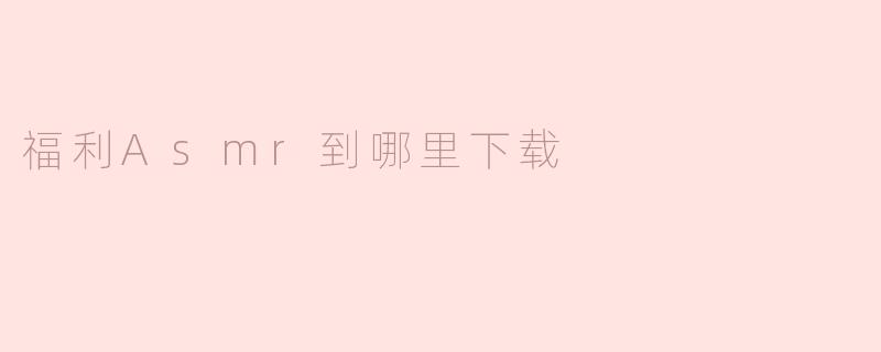 福利Asmr到哪里下载