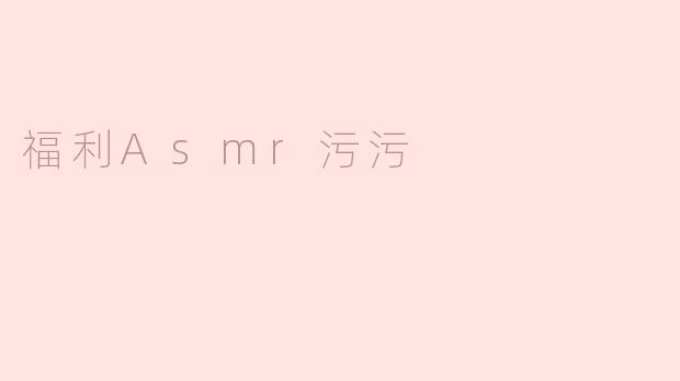 什么是“福利ASMR污污”，它有什么特别之处？