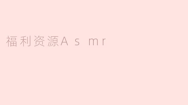 ### 探索福利资源ASMR：放松身心的奇妙之旅