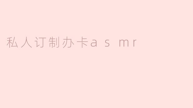 私人订制办卡ASMR是什么？  