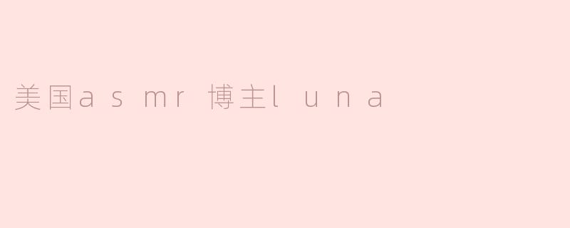 ### 探索ASMR世界的魅力——美国ASMR博主Luna的独特之路