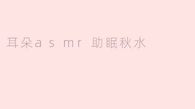 耳朵ASMR助眠秋水：在细腻声波中找到宁静