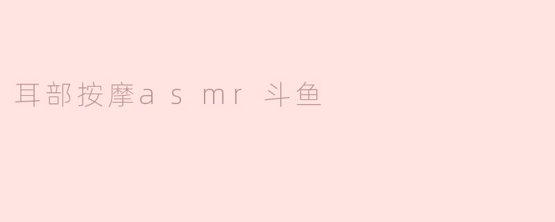 耳部按摩ASMR在斗鱼上有什么特色？**