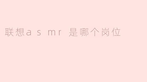 联想的ASMR岗位主要负责什么呢？