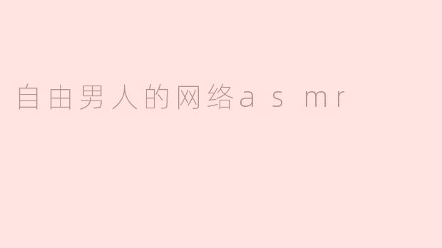 探索“自由男人的网络ASMR”：声音中的解放与平静
