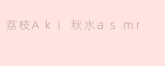 荔枝Aki秋水asmr