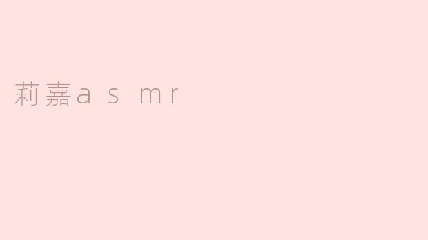 莉嘉ASMR有什么特别之处？****