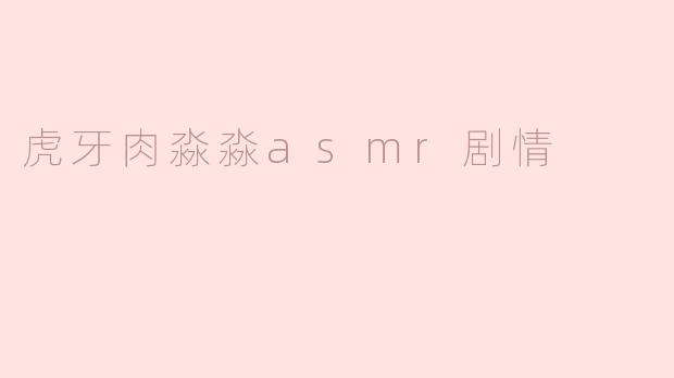 虎牙肉淼淼的ASMR剧情有什么特别之处？****