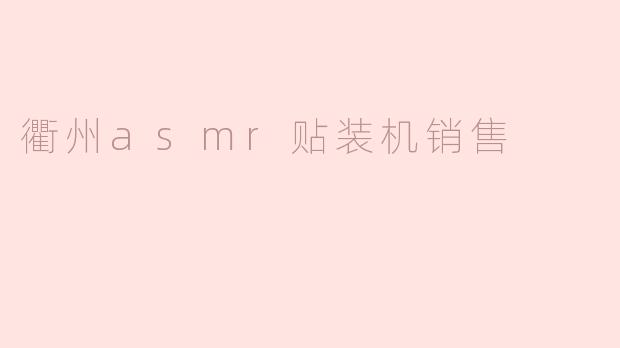 衢州的asmr贴装机销售情况怎么样？**