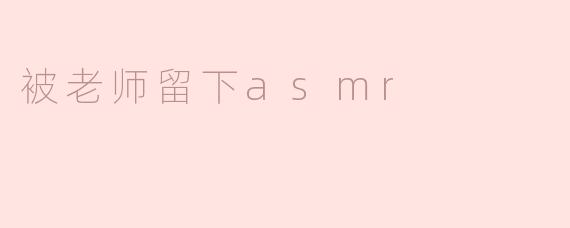 老师留给我们的ASMR视频有什么特别的意义吗？