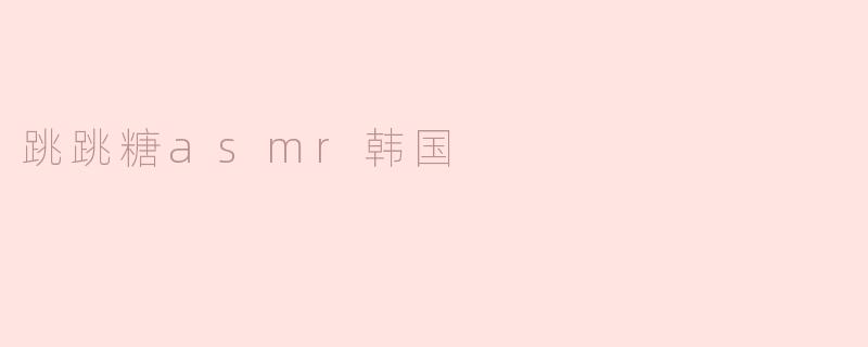 体验神奇的“跳跳糖ASMR” —— 韩潮带来的听觉盛宴