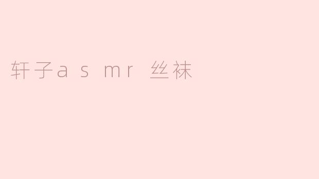 ### 沉浸在轩子ASMR丝袜的魅力中
