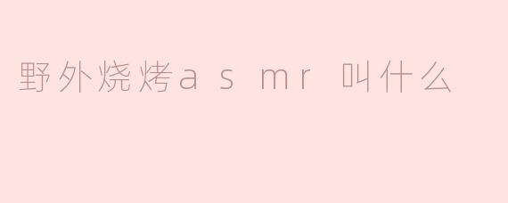 野外烧烤的ASMR视频通常叫什么？  