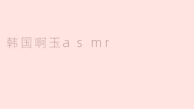 韩国啊玉的ASMR视频有什么特别之处？