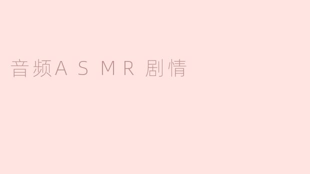 ### 音频ASMR剧情：沉浸式体验的迷人魅力